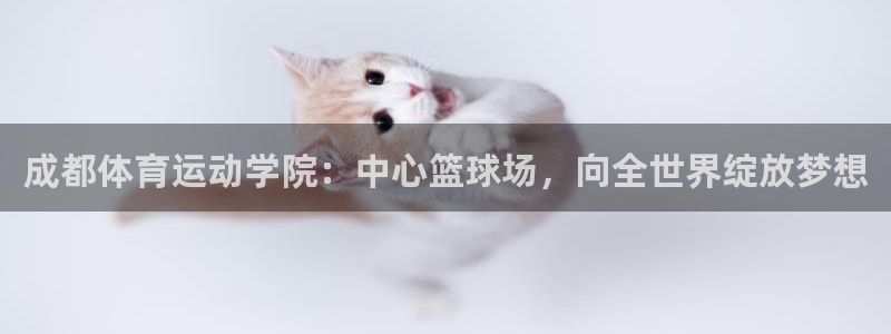 米兰体育官网下载平台注册要钱吗是真的吗:成都体育运动学院:中